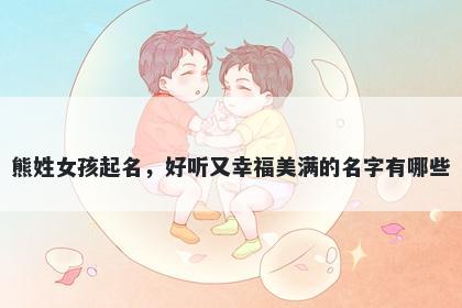 熊姓女孩起名，好听又幸福美满的名字有哪些