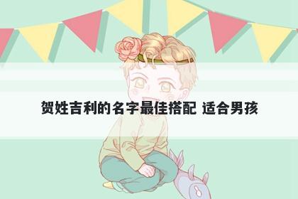 贺姓吉利的名字最佳搭配 适合男孩