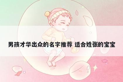 男孩才华出众的名字推荐 适合姓张的宝宝