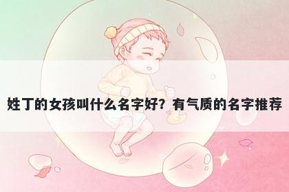 姓丁的女孩叫什么名字好？有气质的名字推荐