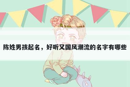 陈姓男孩起名，好听又国风潮流的名字有哪些