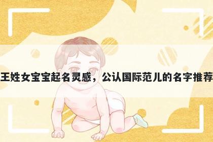 王姓女宝宝起名灵感，公认国际范儿的名字推荐