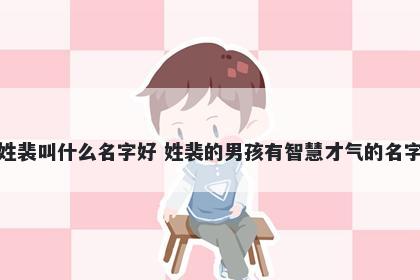 姓裴叫什么名字好 姓裴的男孩有智慧才气的名字