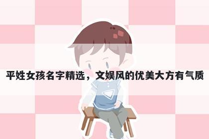 平姓女孩名字精选，文娱风的优美大方有气质
