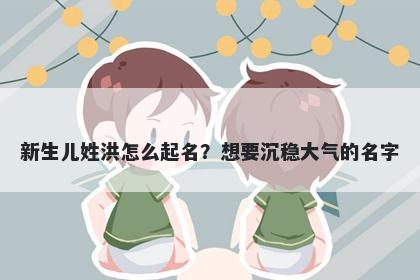 新生儿姓洪怎么起名？想要沉稳大气的名字