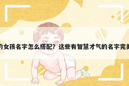 姓钟的女孩名字怎么搭配？这些有智慧才气的名字完美契合