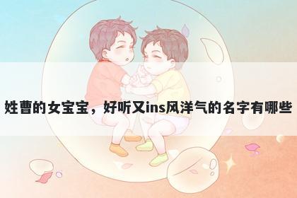 姓曹的女宝宝，好听又ins风洋气的名字有哪些