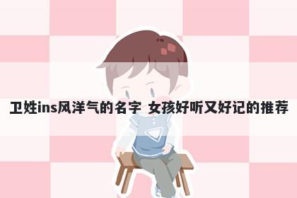 卫姓ins风洋气的名字 女孩好听又好记的推荐