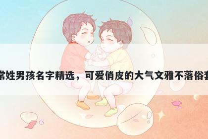 常姓男孩名字精选，可爱俏皮的大气文雅不落俗套