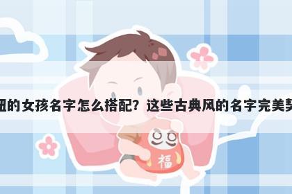 姓钮的女孩名字怎么搭配？这些古典风的名字完美契合