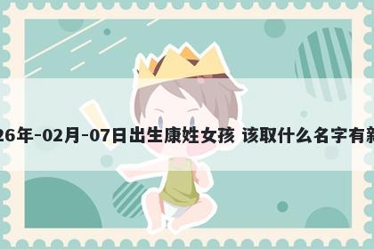 2026年-02月-07日出生康姓女孩 该取什么名字有新意