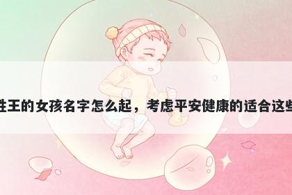 姓王的女孩名字怎么起，考虑平安健康的适合这些