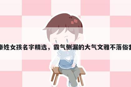 秦姓女孩名字精选,霸气侧漏的大气文雅不落俗套