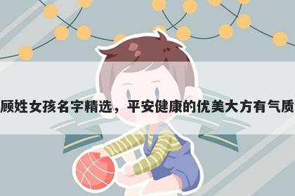 顾姓女孩名字精选，平安健康的优美大方有气质