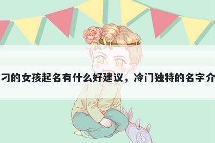 姓刁的女孩起名有什么好建议，冷门独特的名字介绍