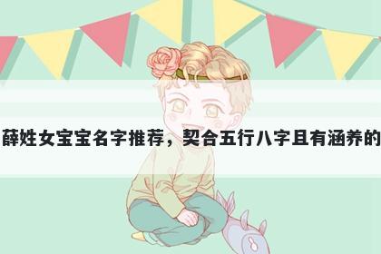 薛姓女宝宝名字推荐，契合五行八字且有涵养的