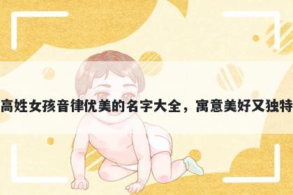 高姓女孩音律优美的名字大全，寓意美好又独特