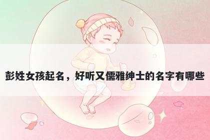 彭姓女孩起名，好听又儒雅绅士的名字有哪些