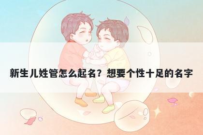 新生儿姓管怎么起名?想要个性十足的名字