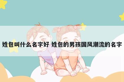 姓包叫什么名字好 姓包的男孩国风潮流的名字