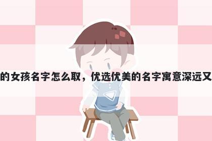 姓毛的女孩名字怎么取，优选优美的名字寓意深远又好听