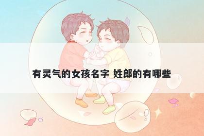 有灵气的女孩名字 姓郎的有哪些