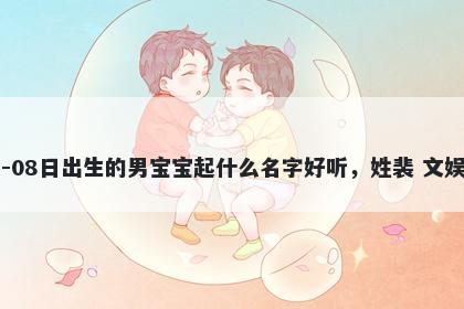 2026年-02月-08日出生的男宝宝起什么名字好听，姓裴 文娱风的名字推荐