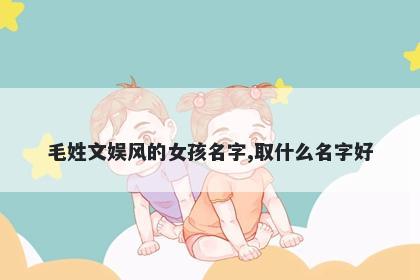 毛姓文娱风的女孩名字,取什么名字好