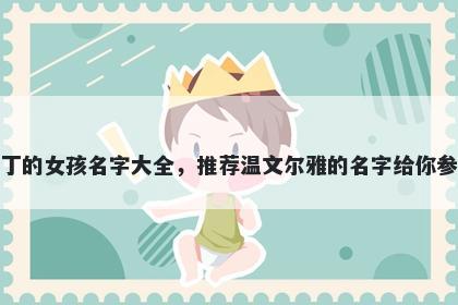 姓丁的女孩名字大全,推荐温文尔雅的名字给你参考