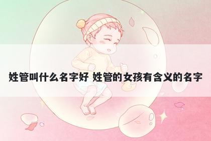 姓管叫什么名字好 姓管的女孩有含义的名字