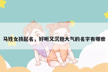 马姓女孩起名,好听又沉稳大气的名字有哪些