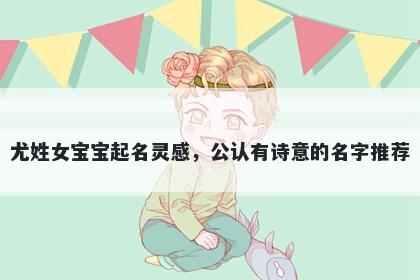 尤姓女宝宝起名灵感，公认有诗意的名字推荐