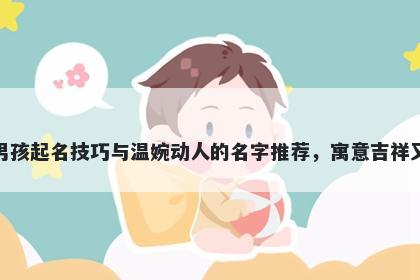 危姓男孩起名技巧与温婉动人的名字推荐，寓意吉祥又好听