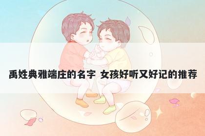 禹姓典雅端庄的名字 女孩好听又好记的推荐