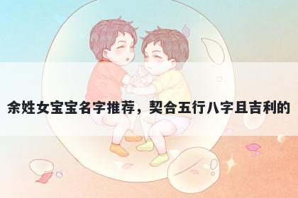 余姓女宝宝名字推荐，契合五行八字且吉利的
