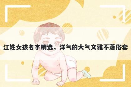 江姓女孩名字精选，洋气的大气文雅不落俗套