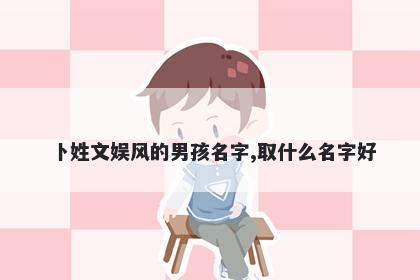 卜姓文娱风的男孩名字,取什么名字好
