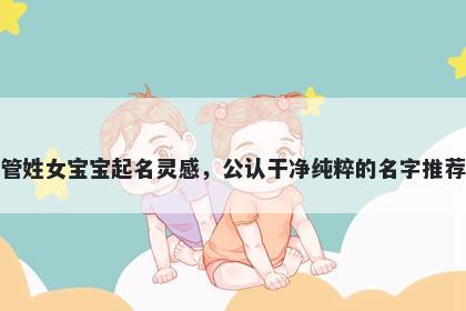 管姓女宝宝起名灵感，公认干净纯粹的名字推荐
