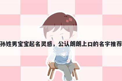 孙姓男宝宝起名灵感,公认朗朗上口的名字推荐
