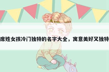 席姓女孩冷门独特的名字大全，寓意美好又独特