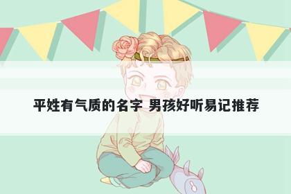 平姓有气质的名字 男孩好听易记推荐