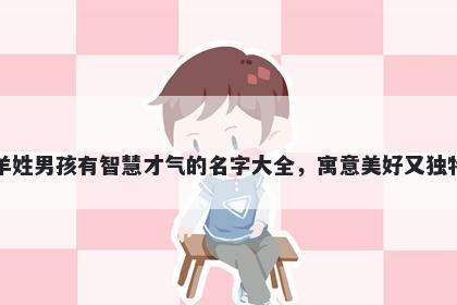 羊姓男孩有智慧才气的名字大全，寓意美好又独特