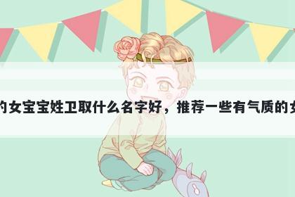 刚出生的女宝宝姓卫取什么名字好,推荐一些有气质的女孩名字