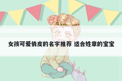 女孩可爱俏皮的名字推荐 适合姓章的宝宝