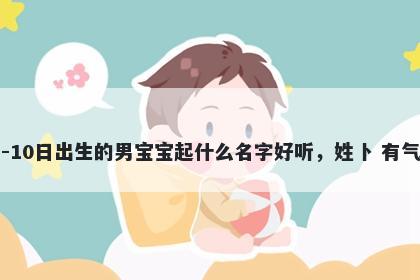 2026年-02月-10日出生的男宝宝起什么名字好听，姓卜 有气质的名字推荐