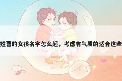 姓曹的女孩名字怎么起,考虑有气质的适合这些