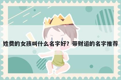 姓费的女孩叫什么名字好？带财运的名字推荐