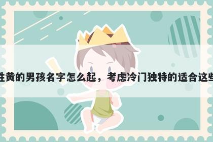 姓黄的男孩名字怎么起，考虑冷门独特的适合这些