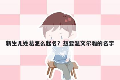 新生儿姓葛怎么起名?想要温文尔雅的名字
