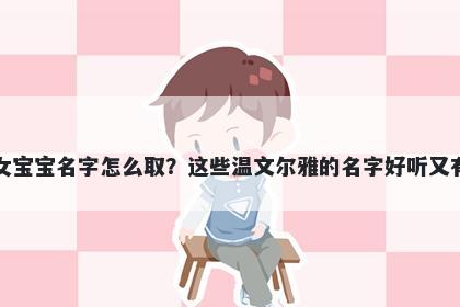 荣姓女宝宝名字怎么取?这些温文尔雅的名字好听又有内涵